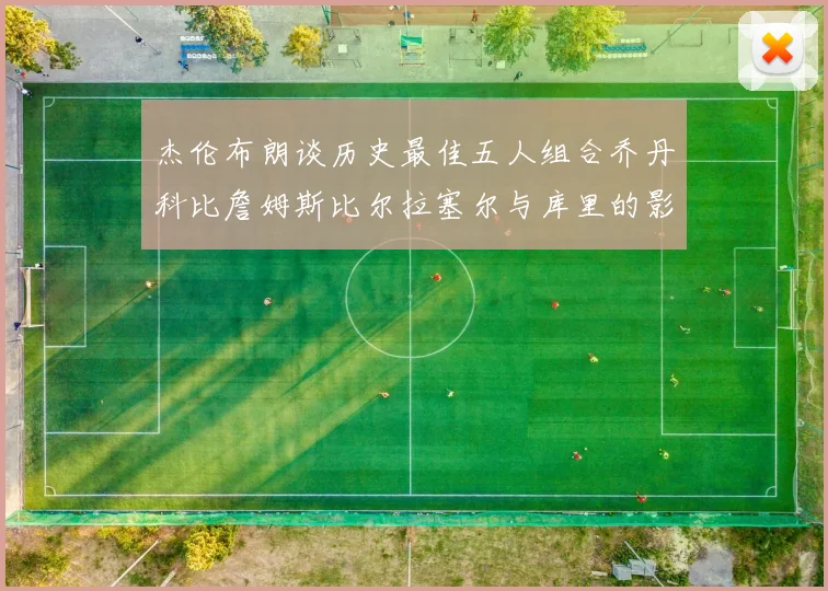 杰伦布朗谈历史最佳五人组合乔丹科比詹姆斯比尔拉塞尔与库里的影响力