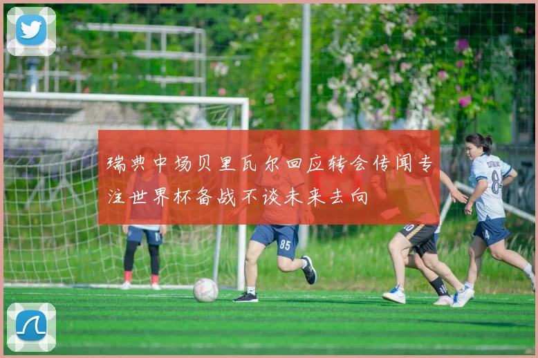 瑞典中场贝里瓦尔回应转会传闻专注世界杯备战不谈未来去向