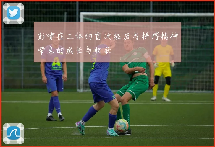 彭啸在工体的首次经历与拼搏精神带来的成长与收获