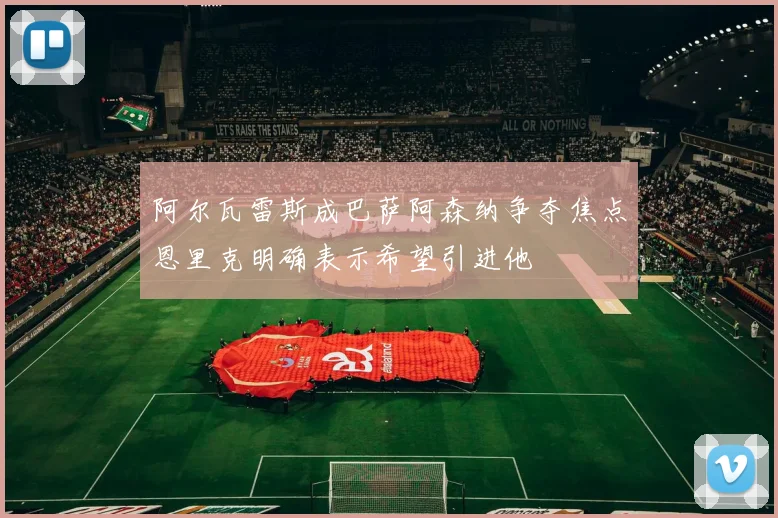 阿尔瓦雷斯成巴萨阿森纳争夺焦点恩里克明确表示希望引进他
