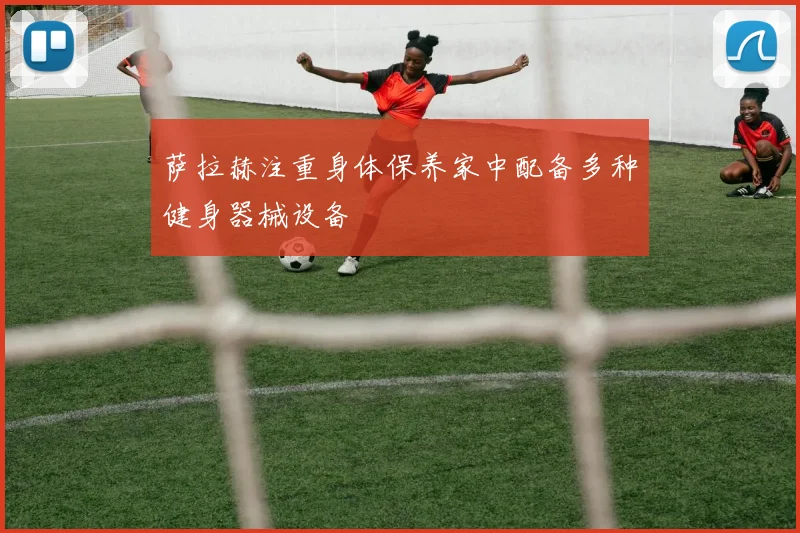 萨拉赫注重身体保养家中配备多种健身器械设备