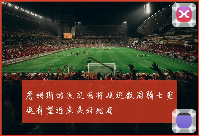 詹姆斯的决定或将延迟数周骑士重返有望迎来美好结局