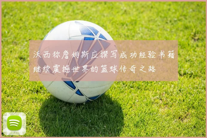沃西称詹姆斯应撰写成功经验书籍继续震撼世界的篮球传奇之路