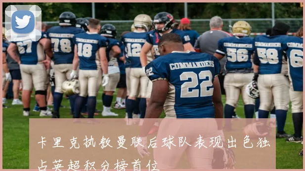 卡里克执教曼联后球队表现出色独占英超积分榜首位