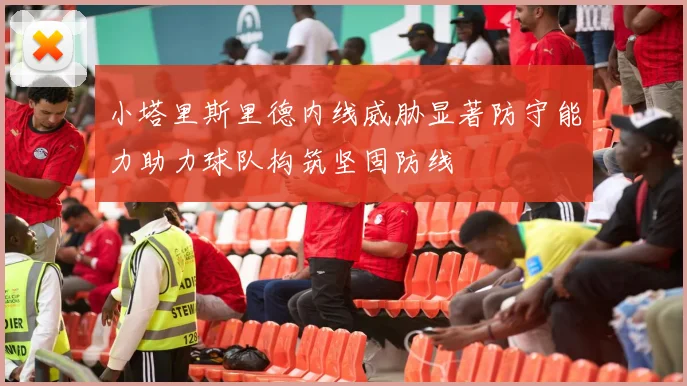 小塔里斯里德内线威胁显著防守能力助力球队构筑坚固防线