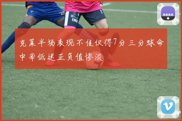 克莱半场表现不佳仅得7分三分球命中率低迷正负值惨淡