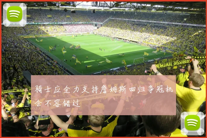 骑士应全力支持詹姆斯回归争冠机会不容错过