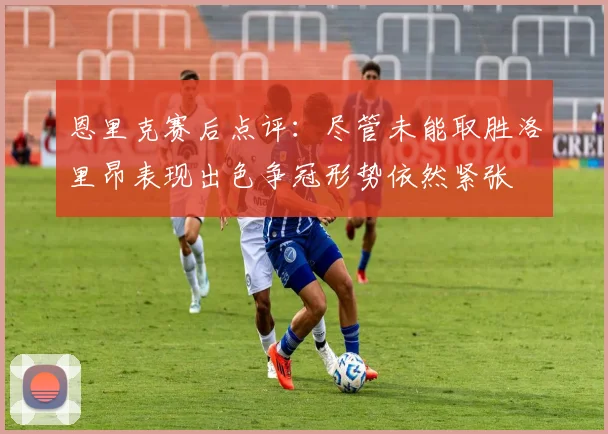 恩里克赛后点评：尽管未能取胜洛里昂表现出色争冠形势依然紧张