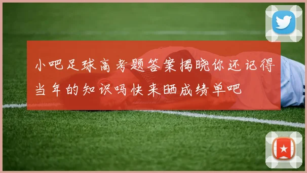 小吧足球高考题答案揭晓你还记得当年的知识吗快来晒成绩单吧