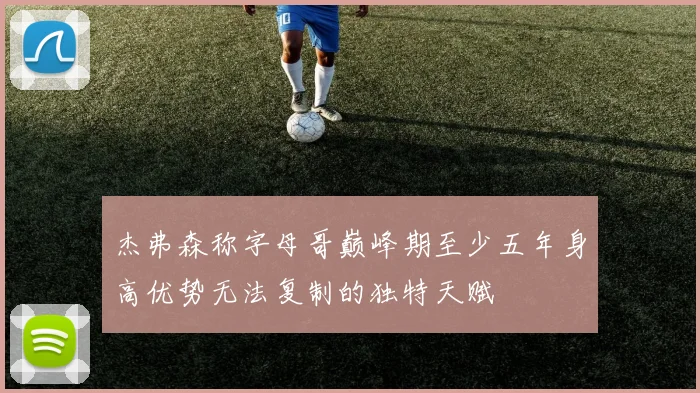 杰弗森称字母哥巅峰期至少五年身高优势无法复制的独特天赋