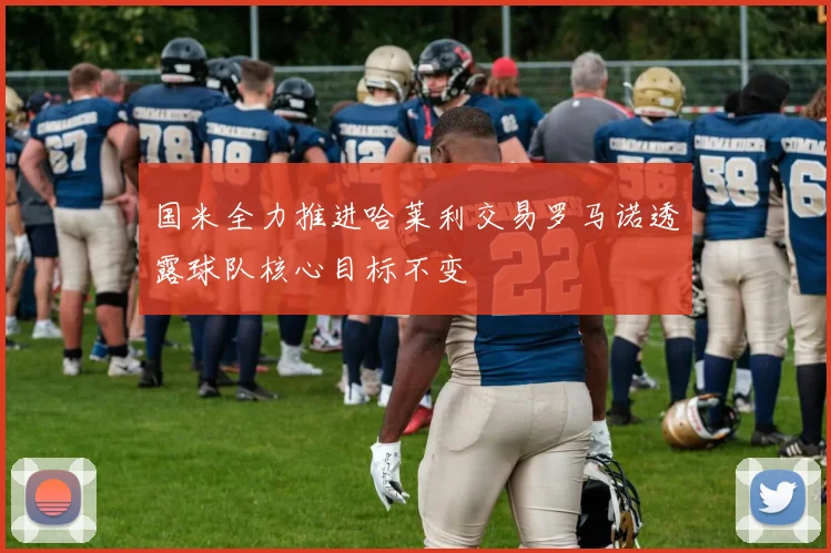 国米全力推进哈莱利交易罗马诺透露球队核心目标不变