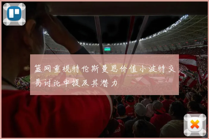 篮网重视特伦斯曼恩价值小波特交易讨论中提及其潜力