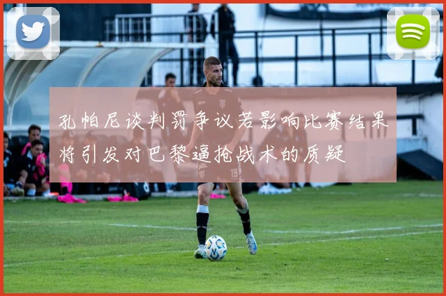 孔帕尼谈判罚争议若影响比赛结果将引发对巴黎逼抢战术的质疑