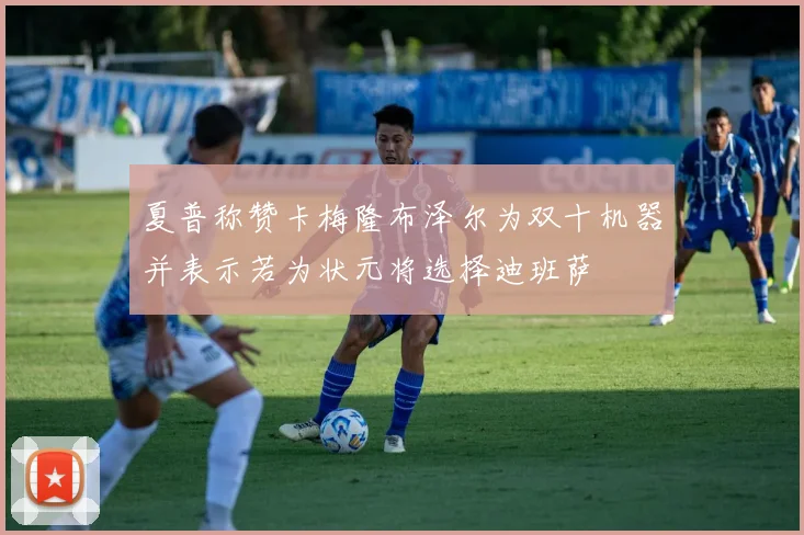 夏普称赞卡梅隆布泽尔为双十机器并表示若为状元将选择迪班萨