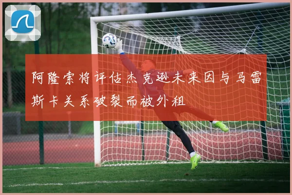 阿隆索将评估杰克逊未来因与马雷斯卡关系破裂而被外租