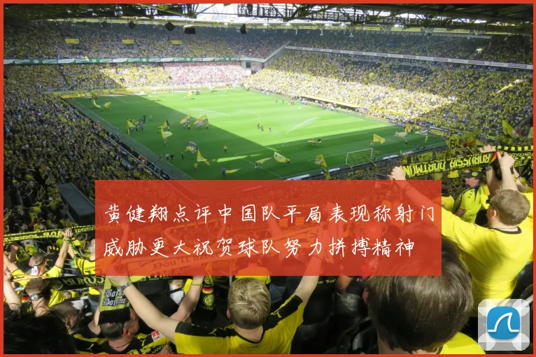黄健翔点评中国队平局表现称射门威胁更大祝贺球队努力拼搏精神