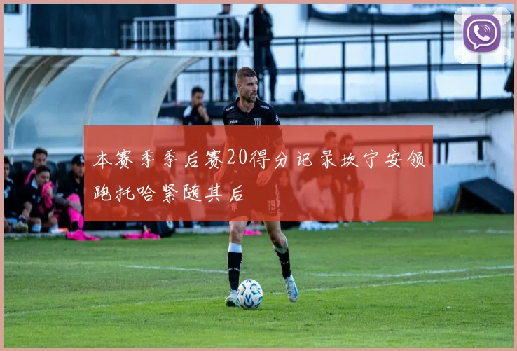 本赛季季后赛20得分记录坎宁安领跑托哈紧随其后