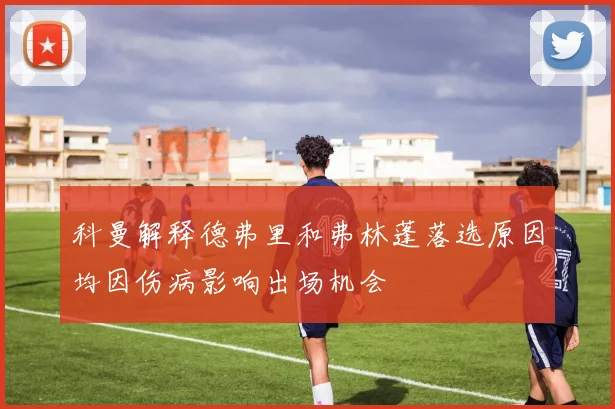 科曼解释德弗里和弗林蓬落选原因均因伤病影响出场机会