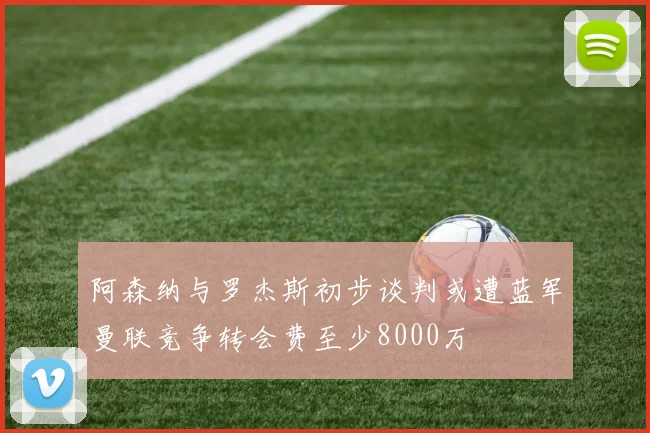 阿森纳与罗杰斯初步谈判或遭蓝军曼联竞争转会费至少8000万